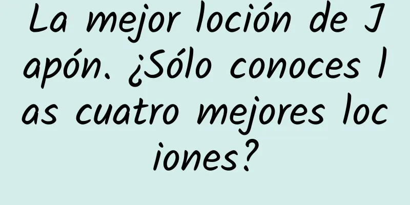 La mejor loción de Japón. ¿Sólo conoces las cuatro mejores lociones?