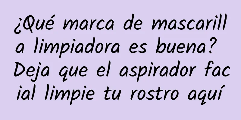 ¿Qué marca de mascarilla limpiadora es buena? Deja que el aspirador facial limpie tu rostro aquí