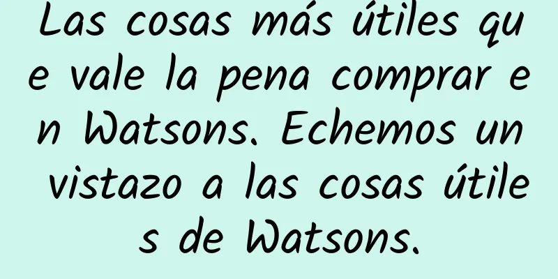 Las cosas más útiles que vale la pena comprar en Watsons. Echemos un vistazo a las cosas útiles de Watsons.