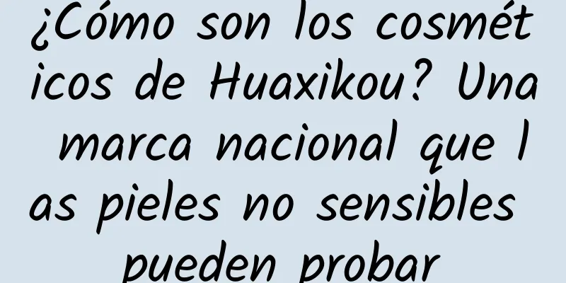 ¿Cómo son los cosméticos de Huaxikou? Una marca nacional que las pieles no sensibles pueden probar