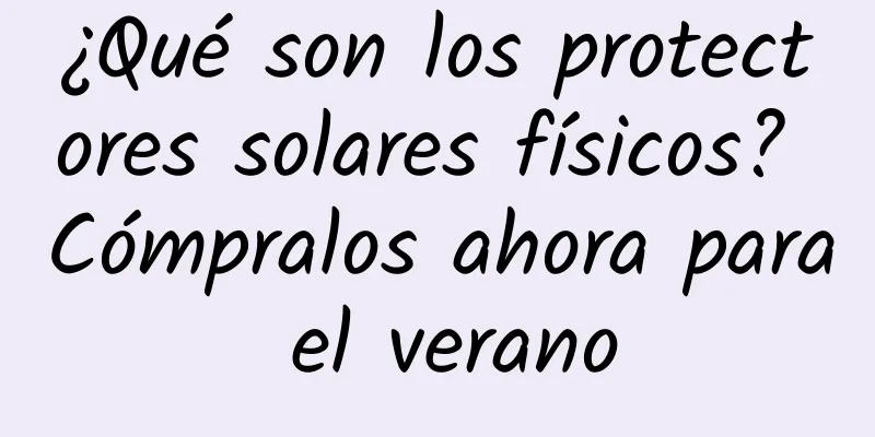 ¿Qué son los protectores solares físicos? Cómpralos ahora para el verano