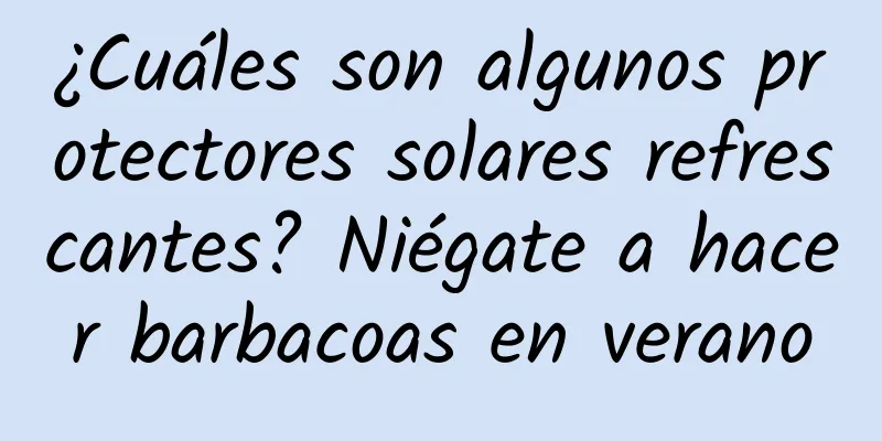 ¿Cuáles son algunos protectores solares refrescantes? Niégate a hacer barbacoas en verano