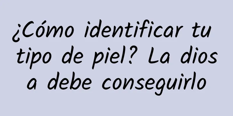 ¿Cómo identificar tu tipo de piel? La diosa debe conseguirlo