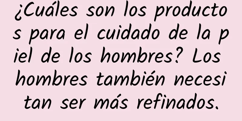 ¿Cuáles son los productos para el cuidado de la piel de los hombres? Los hombres también necesitan ser más refinados.