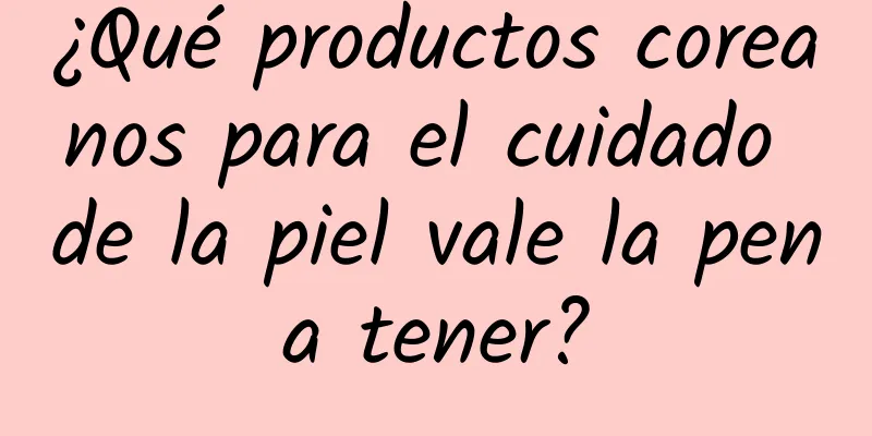 ¿Qué productos coreanos para el cuidado de la piel vale la pena tener?