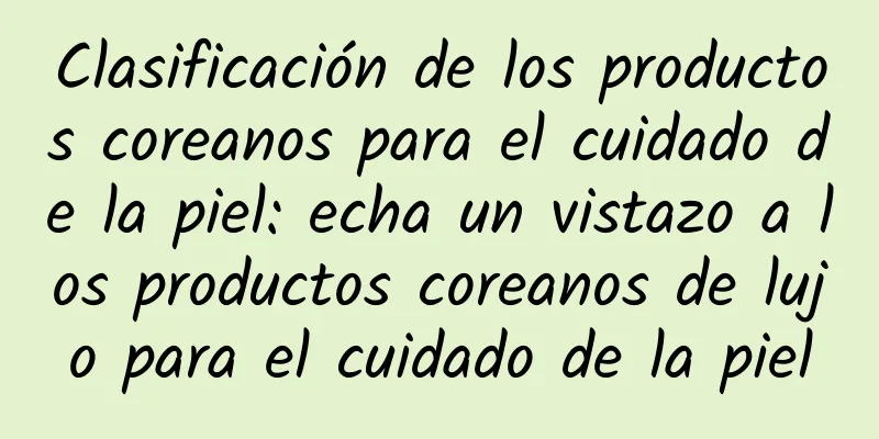 Clasificación de los productos coreanos para el cuidado de la piel: echa un vistazo a los productos coreanos de lujo para el cuidado de la piel