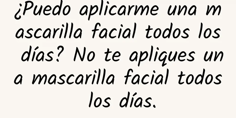 ¿Puedo aplicarme una mascarilla facial todos los días? No te apliques una mascarilla facial todos los días.