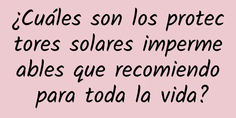 ¿Cuáles son los protectores solares impermeables que recomiendo para toda la vida?