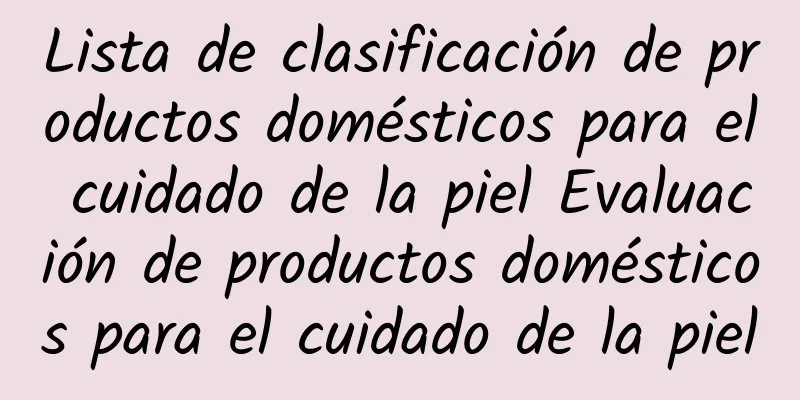 Lista de clasificación de productos domésticos para el cuidado de la piel Evaluación de productos domésticos para el cuidado de la piel