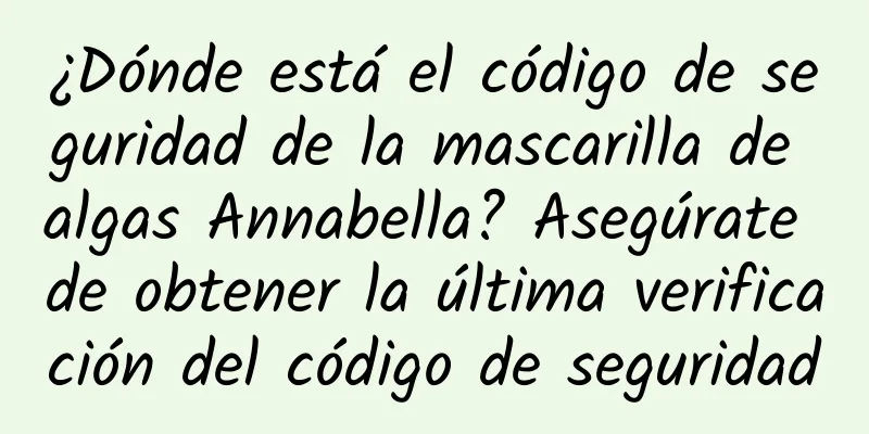 ¿Dónde está el código de seguridad de la mascarilla de algas Annabella? Asegúrate de obtener la última verificación del código de seguridad