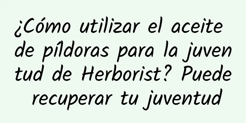 ¿Cómo utilizar el aceite de píldoras para la juventud de Herborist? Puede recuperar tu juventud