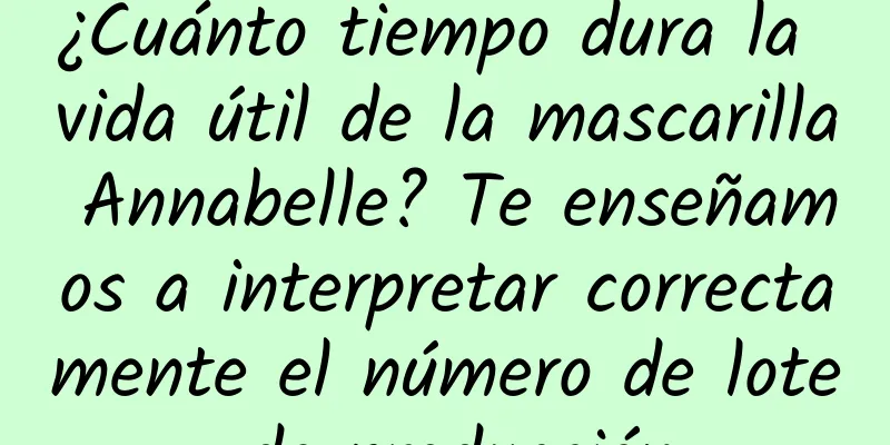 ¿Cuánto tiempo dura la vida útil de la mascarilla Annabelle? Te enseñamos a interpretar correctamente el número de lote de producción