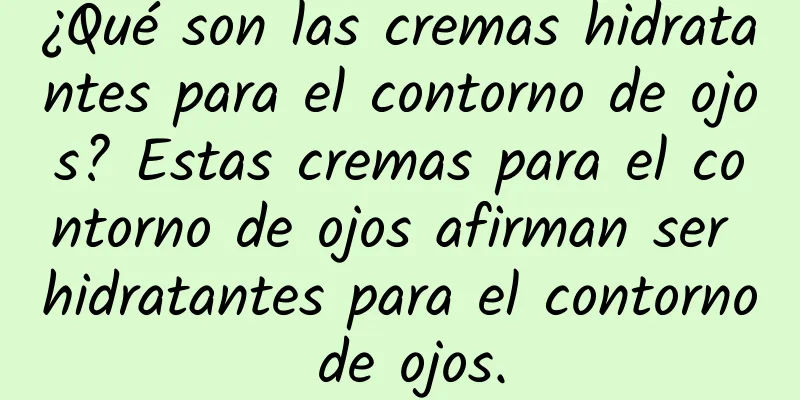¿Qué son las cremas hidratantes para el contorno de ojos? Estas cremas para el contorno de ojos afirman ser hidratantes para el contorno de ojos.