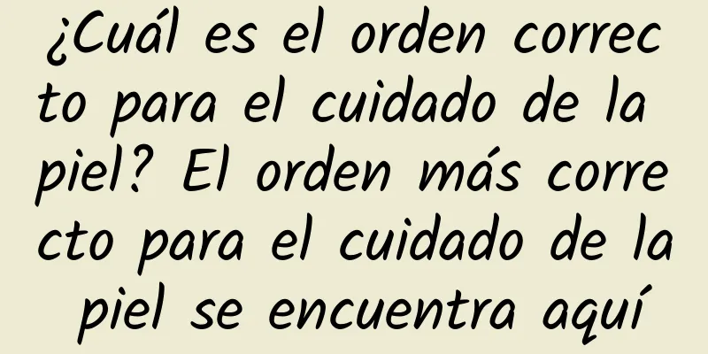 ¿Cuál es el orden correcto para el cuidado de la piel? El orden más correcto para el cuidado de la piel se encuentra aquí