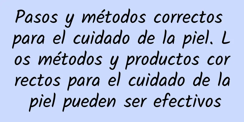 Pasos y métodos correctos para el cuidado de la piel. Los métodos y productos correctos para el cuidado de la piel pueden ser efectivos