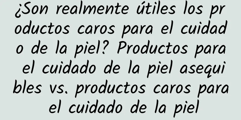 ¿Son realmente útiles los productos caros para el cuidado de la piel? Productos para el cuidado de la piel asequibles vs. productos caros para el cuidado de la piel