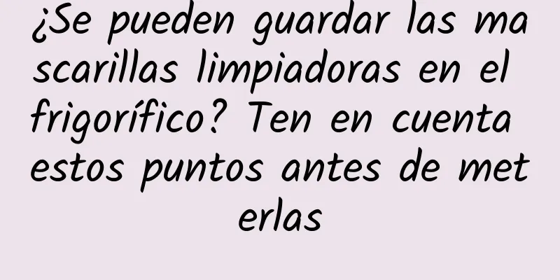 ¿Se pueden guardar las mascarillas limpiadoras en el frigorífico? Ten en cuenta estos puntos antes de meterlas