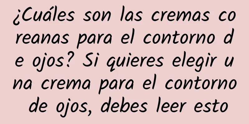 ¿Cuáles son las cremas coreanas para el contorno de ojos? Si quieres elegir una crema para el contorno de ojos, debes leer esto