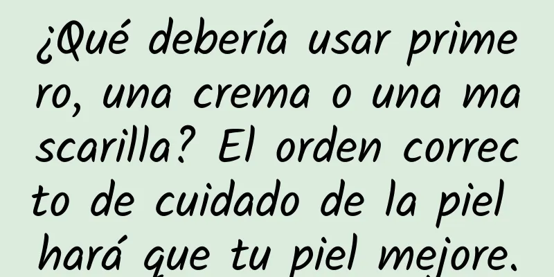 ¿Qué debería usar primero, una crema o una mascarilla? El orden correcto de cuidado de la piel hará que tu piel mejore.