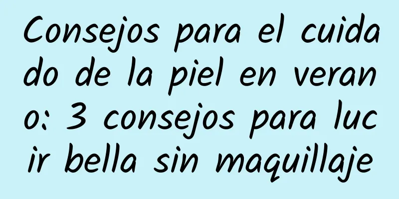 Consejos para el cuidado de la piel en verano: 3 consejos para lucir bella sin maquillaje