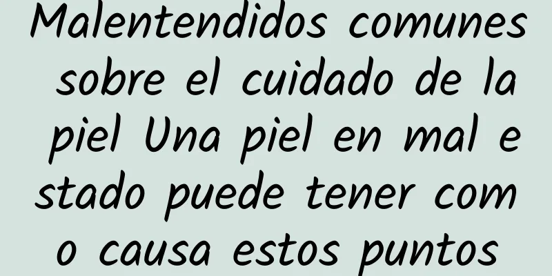 Malentendidos comunes sobre el cuidado de la piel Una piel en mal estado puede tener como causa estos puntos