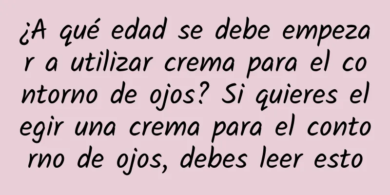 ¿A qué edad se debe empezar a utilizar crema para el contorno de ojos? Si quieres elegir una crema para el contorno de ojos, debes leer esto