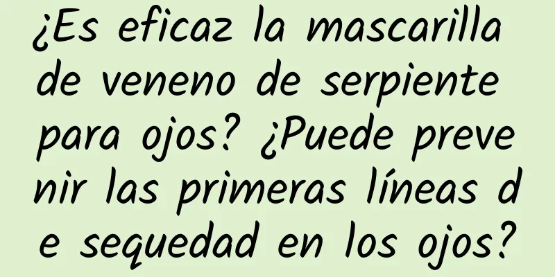 ¿Es eficaz la mascarilla de veneno de serpiente para ojos? ¿Puede prevenir las primeras líneas de sequedad en los ojos?