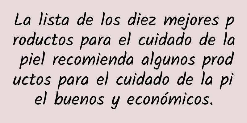 La lista de los diez mejores productos para el cuidado de la piel recomienda algunos productos para el cuidado de la piel buenos y económicos.