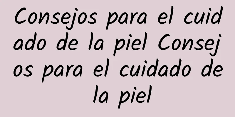 Consejos para el cuidado de la piel Consejos para el cuidado de la piel