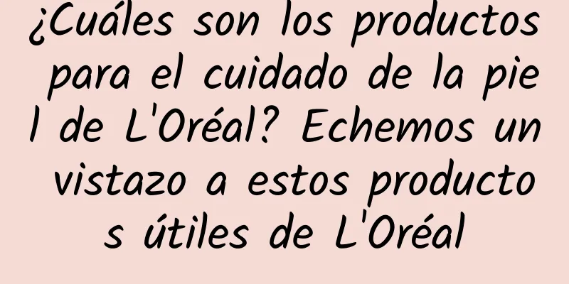 ¿Cuáles son los productos para el cuidado de la piel de L'Oréal? Echemos un vistazo a estos productos útiles de L'Oréal