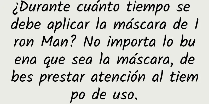 ¿Durante cuánto tiempo se debe aplicar la máscara de Iron Man? No importa lo buena que sea la máscara, debes prestar atención al tiempo de uso.