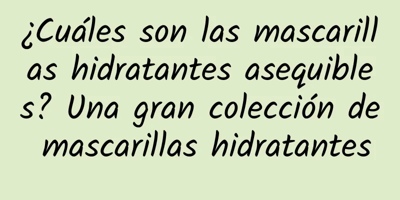 ¿Cuáles son las mascarillas hidratantes asequibles? Una gran colección de mascarillas hidratantes