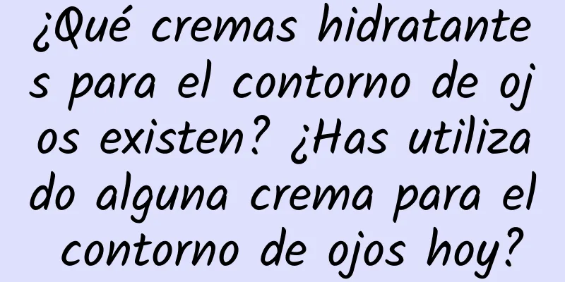 ¿Qué cremas hidratantes para el contorno de ojos existen? ¿Has utilizado alguna crema para el contorno de ojos hoy?