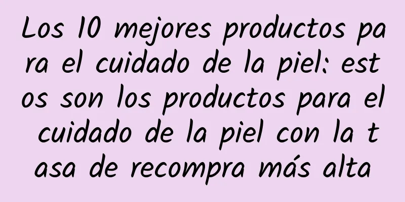 Los 10 mejores productos para el cuidado de la piel: estos son los productos para el cuidado de la piel con la tasa de recompra más alta