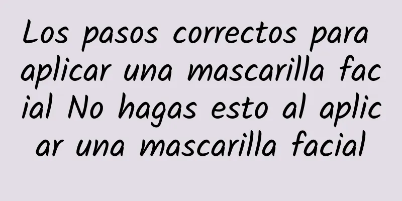 Los pasos correctos para aplicar una mascarilla facial No hagas esto al aplicar una mascarilla facial