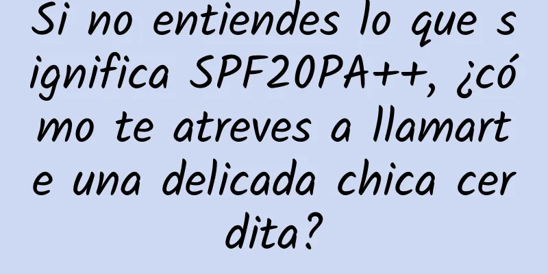 Si no entiendes lo que significa SPF20PA++, ¿cómo te atreves a llamarte una delicada chica cerdita?