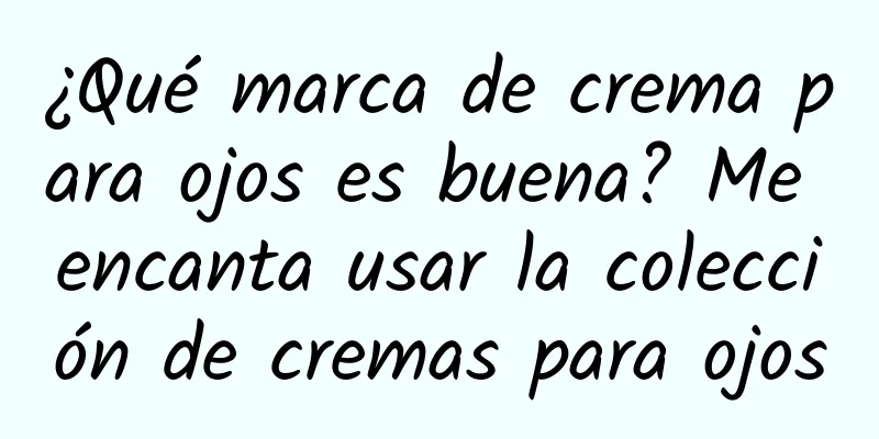 ¿Qué marca de crema para ojos es buena? Me encanta usar la colección de cremas para ojos