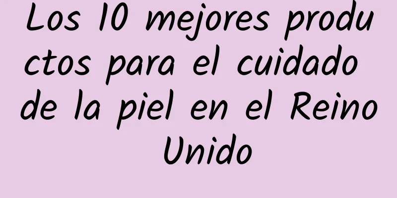 Los 10 mejores productos para el cuidado de la piel en el Reino Unido