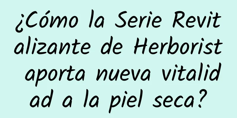 ¿Cómo la Serie Revitalizante de Herborist aporta nueva vitalidad a la piel seca?