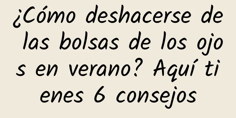 ¿Cómo deshacerse de las bolsas de los ojos en verano? Aquí tienes 6 consejos