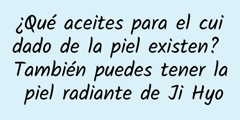 ¿Qué aceites para el cuidado de la piel existen? También puedes tener la piel radiante de Ji Hyo