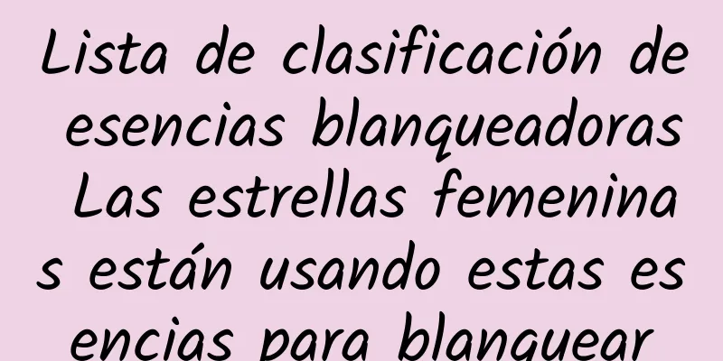 Lista de clasificación de esencias blanqueadoras Las estrellas femeninas están usando estas esencias para blanquear