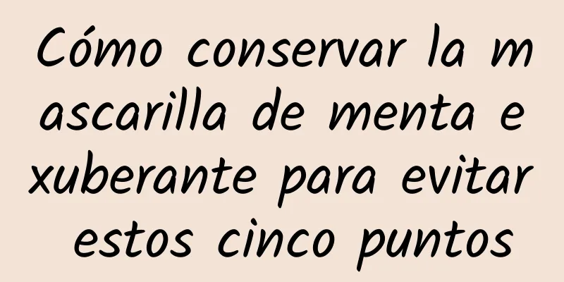 Cómo conservar la mascarilla de menta exuberante para evitar estos cinco puntos