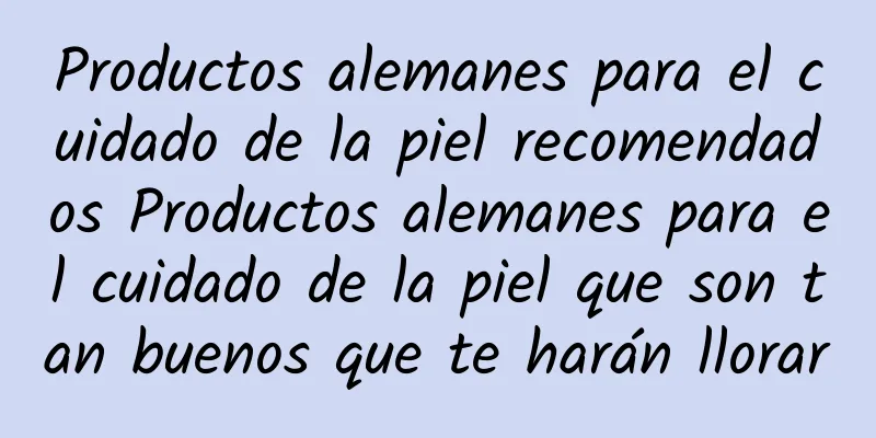 Productos alemanes para el cuidado de la piel recomendados Productos alemanes para el cuidado de la piel que son tan buenos que te harán llorar