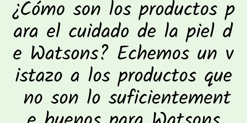 ¿Cómo son los productos para el cuidado de la piel de Watsons? Echemos un vistazo a los productos que no son lo suficientemente buenos para Watsons