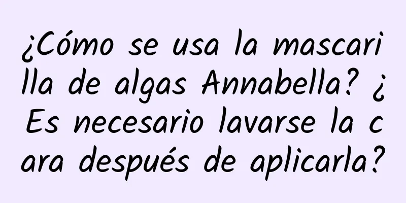 ¿Cómo se usa la mascarilla de algas Annabella? ¿Es necesario lavarse la cara después de aplicarla?