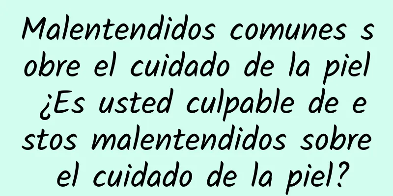 Malentendidos comunes sobre el cuidado de la piel ¿Es usted culpable de estos malentendidos sobre el cuidado de la piel?