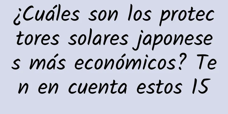 ¿Cuáles son los protectores solares japoneses más económicos? Ten en cuenta estos 15