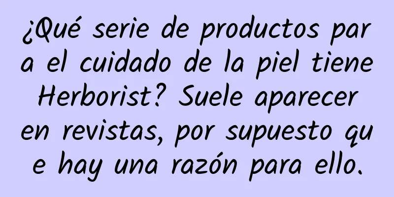 ¿Qué serie de productos para el cuidado de la piel tiene Herborist? Suele aparecer en revistas, por supuesto que hay una razón para ello.