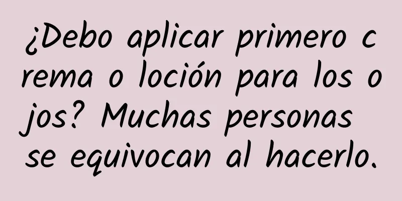 ¿Debo aplicar primero crema o loción para los ojos? Muchas personas se equivocan al hacerlo.